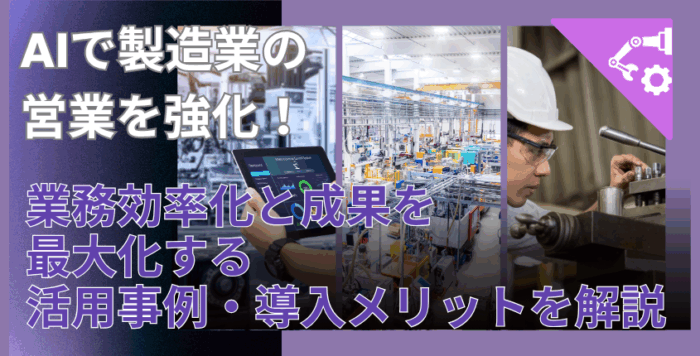 AIで製造業の営業を強化！業務効率化と成果を最大化する活用事例・導入メリットを解説
