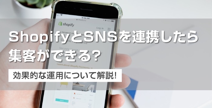 ShopifyとSNSを連携したら集客ができる？効果的な運用について解説！
