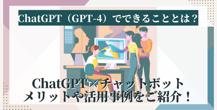 ChatGPT（GPT-4）でできることとは？得られるメリットや活用事例をご紹介！