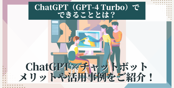 ChatGPT（GPT-4 Turbo）でできることとは？得られるメリットや活用事例をご紹介！