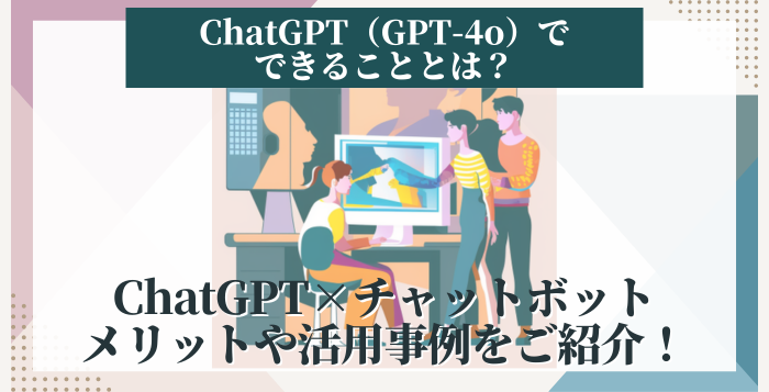 ChatGPT（GPT-4o）でできることとは？得られるメリットや活用事例をご紹介！