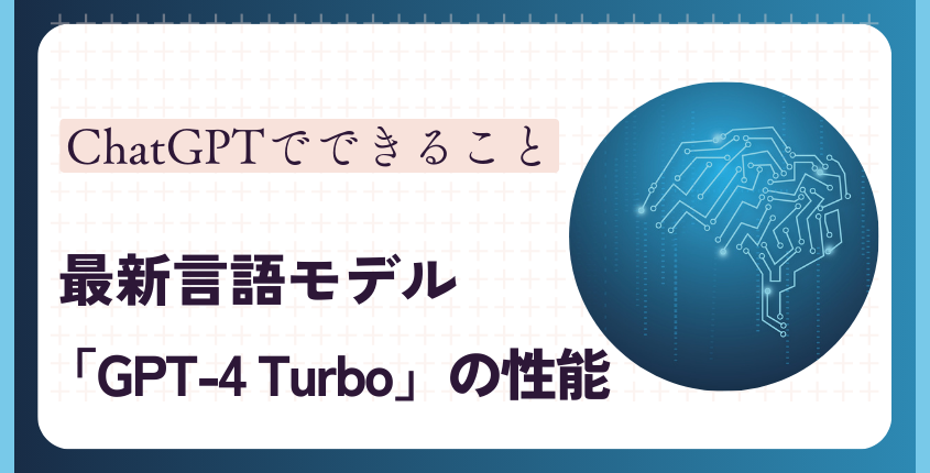 ChatGPTでできること【最新言語モデル「GPT-4 Turbo」の性能】