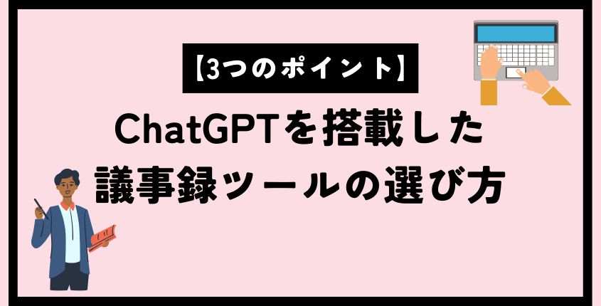 【3つのポイント】ChatGPTを搭載した議事録ツールの選び方